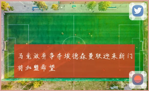 马竞放弃争夺埃德森曼联迎来新门将加盟希望