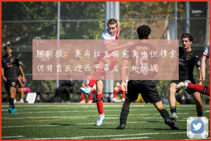 阿斯报：奥布拉克伤愈复出但穆索仍将首发迎西甲最后一轮挑战