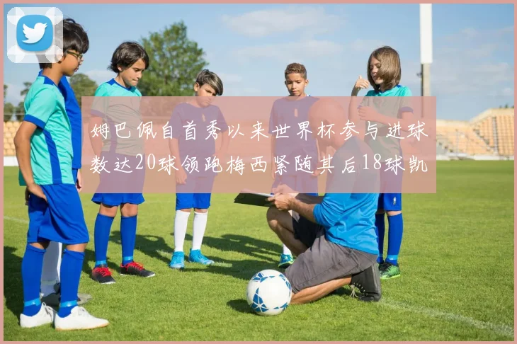 姆巴佩自首秀以来世界杯参与进球数达20球领跑梅西紧随其后18球凯恩则有13球