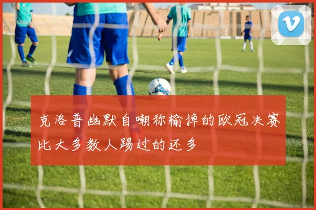 克洛普幽默自嘲称输掉的欧冠决赛比大多数人踢过的还多