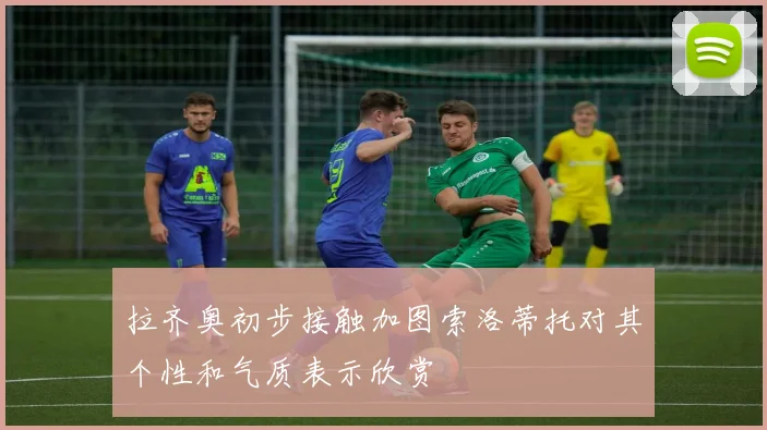 拉齐奥初步接触加图索洛蒂托对其个性和气质表示欣赏