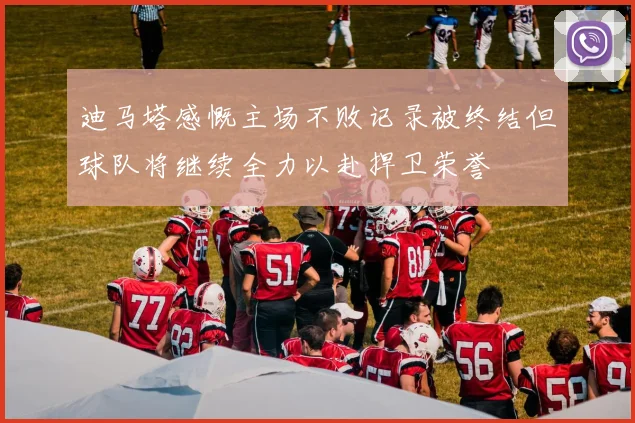迪马塔感慨主场不败记录被终结但球队将继续全力以赴捍卫荣誉
