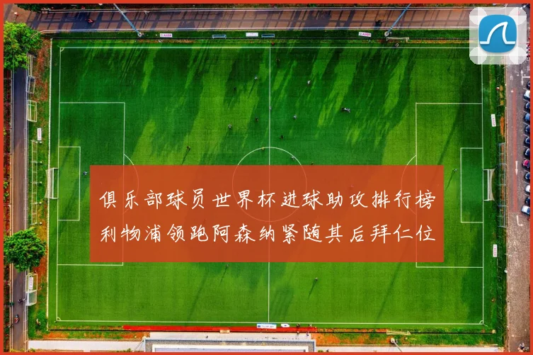 俱乐部球员世界杯进球助攻排行榜利物浦领跑阿森纳紧随其后拜仁位列第三