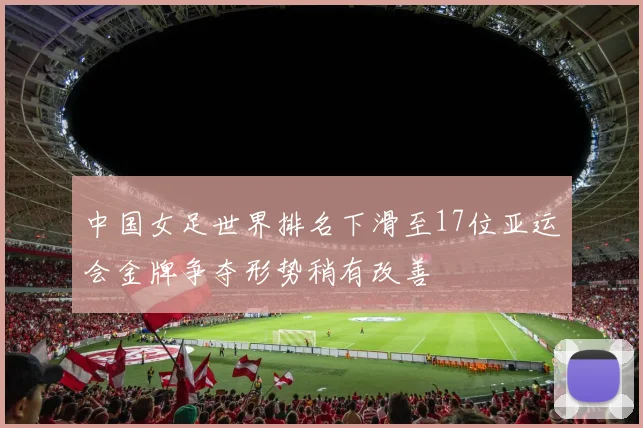 中国女足世界排名下滑至17位亚运会金牌争夺形势稍有改善