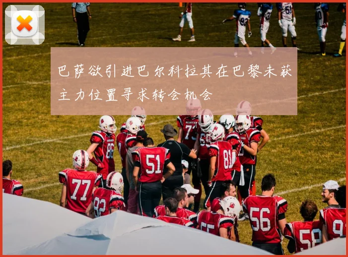 巴萨欲引进巴尔科拉其在巴黎未获主力位置寻求转会机会