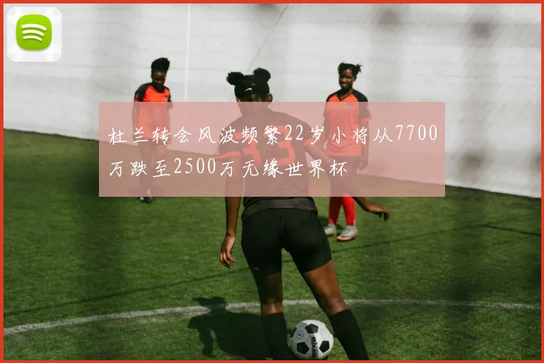杜兰转会风波频繁22岁小将从7700万跌至2500万无缘世界杯