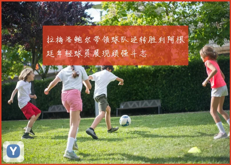 拉梅洛鲍尔带领球队逆转胜利阿根廷年轻球员展现顽强斗志