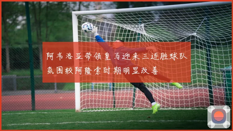 阿韦洛亚带领皇马迎来三连胜球队氛围较阿隆索时期明显改善