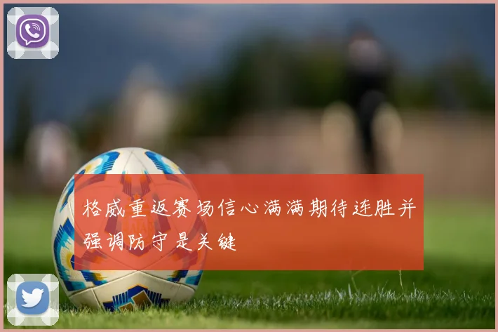 格威重返赛场信心满满期待连胜并强调防守是关键
