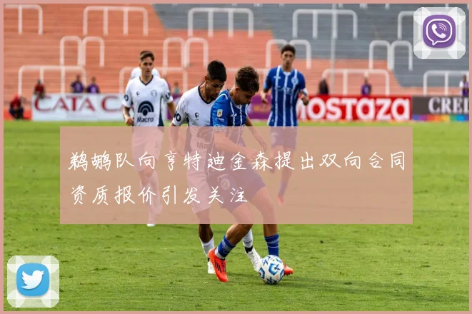 鹈鹕队向亨特迪金森提出双向合同资质报价引发关注