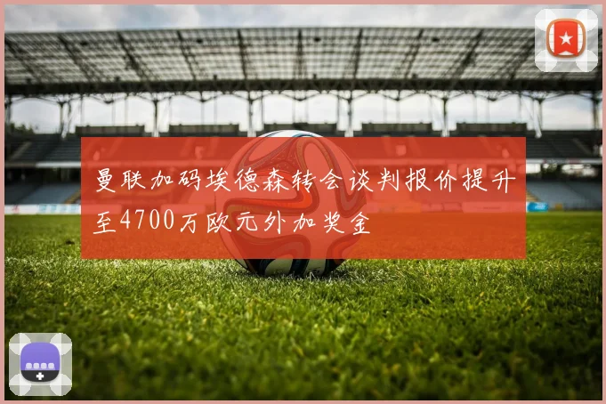 曼联加码埃德森转会谈判报价提升至4700万欧元外加奖金