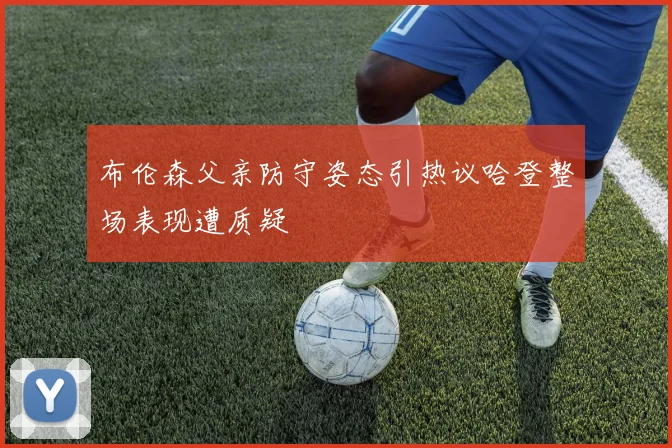 布伦森父亲防守姿态引热议哈登整场表现遭质疑
